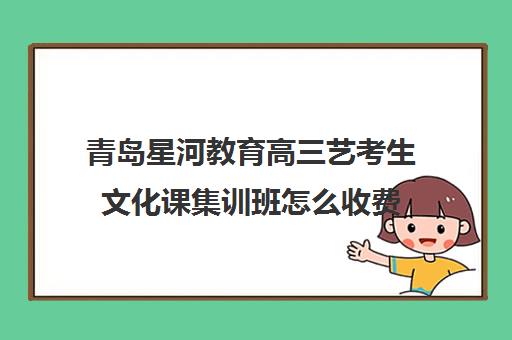 青岛星河教育高三艺考生文化课集训班怎么收费(青岛艺考培训学校哪个好)