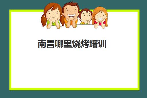 南昌哪里烧烤培训(学烧烤去哪里学比较好)