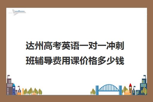 达州高考英语一对一冲刺班辅导费用课价格多少钱(达州高考复读学校)