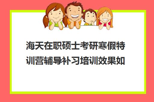 海天在职硕士考研寒假特训营辅导补习培训效果如何？靠谱吗