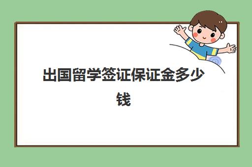 出国留学签证保证金多少钱(留学办签证需要什么证件和材料)