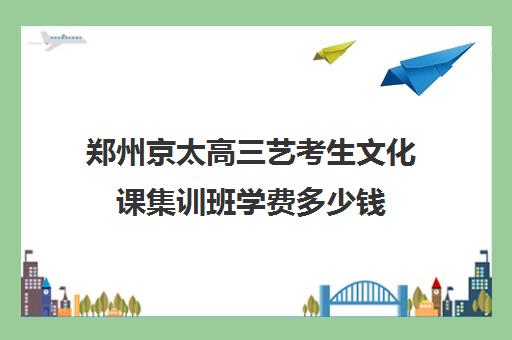 郑州京太高三艺考生文化课集训班学费多少钱(新东方艺考文化课全日制辅导)