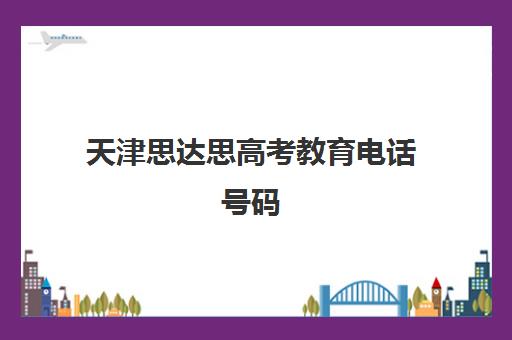 天津思达思高考教育电话号码(天津思达思教育怎么样)