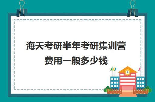 海天考研半年考研集训营费用一般多少钱（凯程考研集训营费用大概多少）