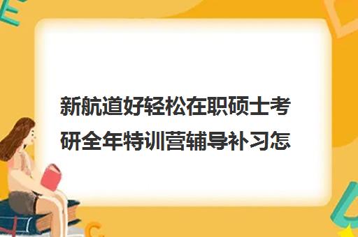 新航道好轻松在职硕士考研全年特训营辅导补习怎么收费