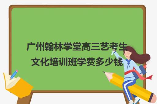 广州翰林学堂高三艺考生文化培训班学费多少钱(北京三大艺考培训机构)