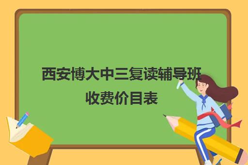 西安博大中三复读辅导班收费价目表(西安高考复读学校排名及学费)