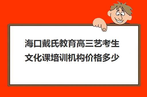 海口戴氏教育高三艺考生文化课培训机构价格多少钱(艺考美术集训)