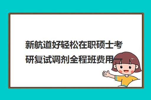 新航道好轻松在职硕士考研复试调剂全程班费用一般多少钱（在职研究生一般学费多少钱一年）