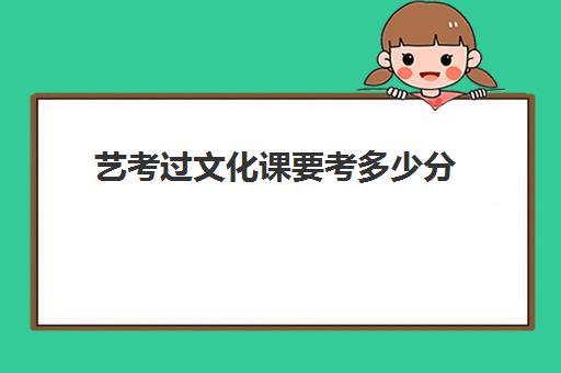 艺考过文化课要考多少分(艺考文化课最低分数线)