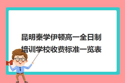 昆明秦学伊顿高一全日制培训学校收费标准一览表(昆明补课哪个机构比较好)