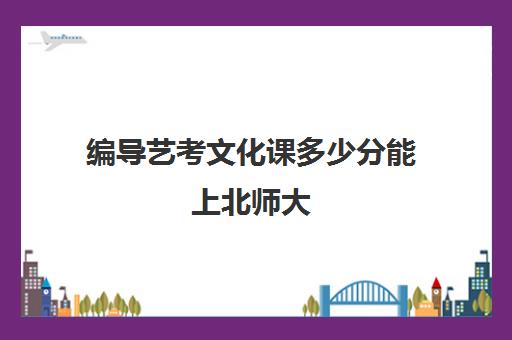 编导艺考文化课多少分能上北师大(编导艺考分数线)