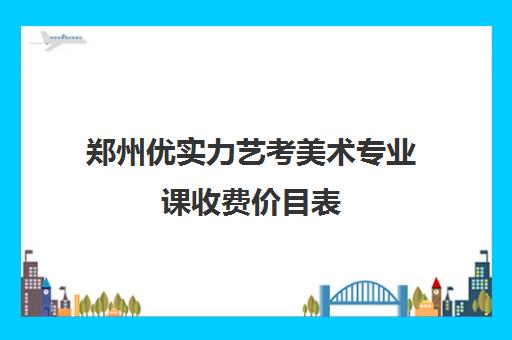 郑州优实力艺考美术专业课收费价目表(艺考最容易过的专业)