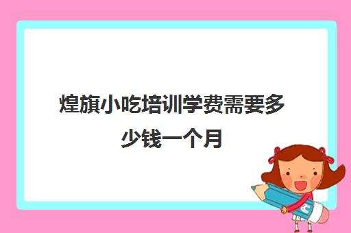 煌旗小吃培训学费需要多少钱一个月(小吃培训速成班就选煌旗)