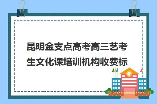 昆明金支点高考高三艺考生文化课培训机构收费标准价格一览(昆明艺考集训学校有哪些)