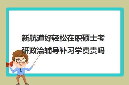 新航道好轻松在职硕士考研政治辅导补习学费贵吗