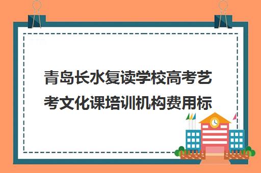 青岛长水复读学校高考艺考文化课培训机构费用标准价格表(山东正规高三复读学校排名)