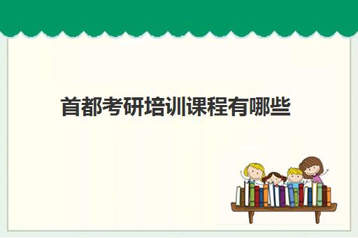 首都考研培训课程有哪些(考研哪个机构培训的好)