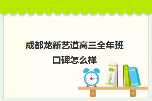 成都龙新艺道高三全年班口碑怎么样(成都艺考培训机构排名前十)