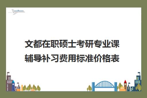 文都在职硕士考研专业课辅导补习费用标准价格表