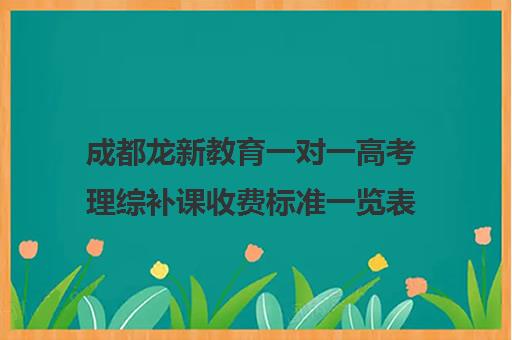 成都龙新教育一对一高考理综补课收费标准一览表（高三理综一起补课吗）