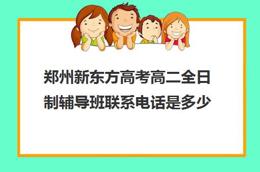 郑州新东方高考高二全日制辅导班联系电话是多少(高三全日制补课机构)