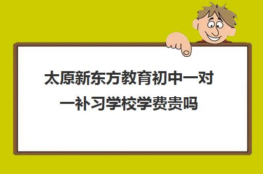 太原新东方教育初中一对一补习学校学费贵吗