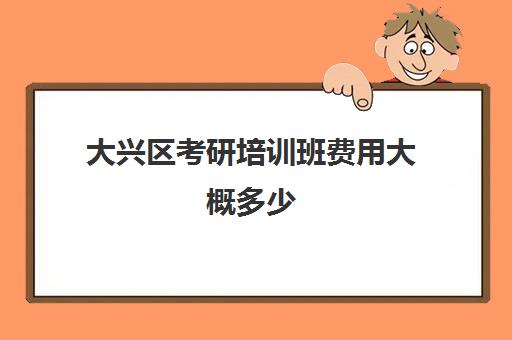 大兴区考研培训班费用大概多少(考研培训机构收费标准)