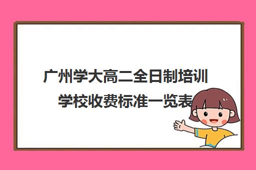 广州学大高二全日制培训学校收费标准一览表(高中是全日制学历吗)