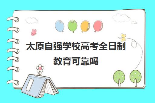 太原自强学校高考全日制教育可靠吗(高考全日制培训机构有必要去吗)