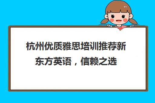 杭州优质雅思培训推荐新东方英语，信赖之选