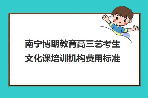 南宁博朗教育高三艺考生文化课培训机构费用标准价格表(银川艺考培训机构)