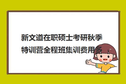 新文道在职硕士考研秋季特训营全程班集训费用多少钱（在职考研哪家机构好）