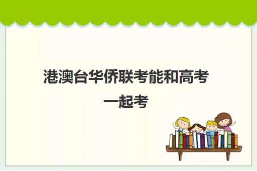 港澳台华侨联考能和高考一起考(港澳台全国联考官网)