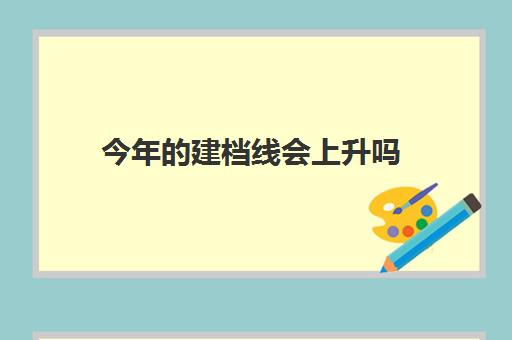 今年的建档线会上升吗(建档分数线多少分)