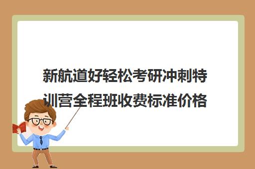 新航道好轻松考研冲刺特训营全程班收费标准价格一览（新东方考研直通车和全程班的区别）