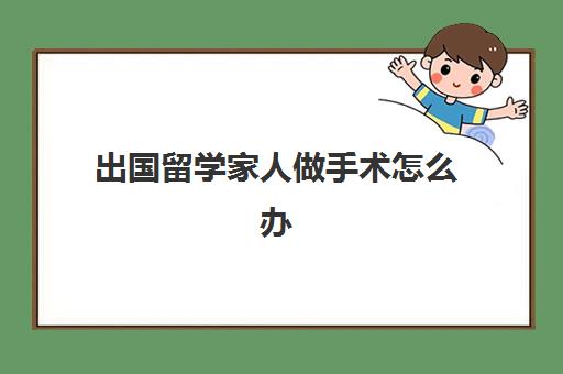 出国留学家人做手术怎么办(普通家庭出国留学)