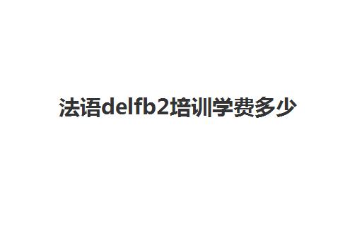 法语delfb2培训学费多少(法语delf考试费用)