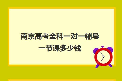 南京高考全科一对一辅导一节课多少钱(高三一对一辅导价格表)