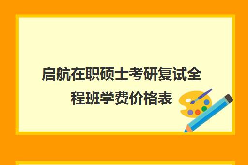 启航在职硕士考研复试全程班学费价格表（启航考研大概要多少钱）