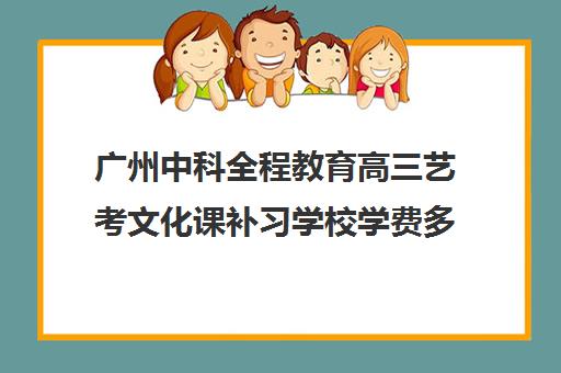 广州中科全程教育高三艺考文化课补习学校学费多少钱