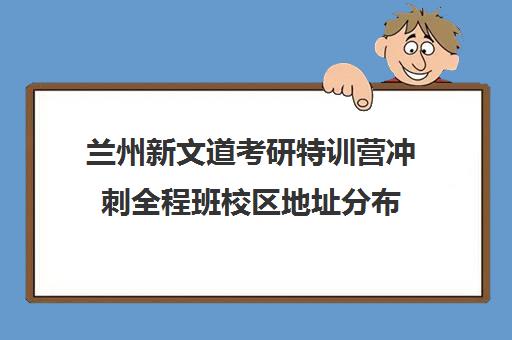 兰州新文道考研特训营冲刺全程班校区地址分布（兰州市考研培训机构排名）