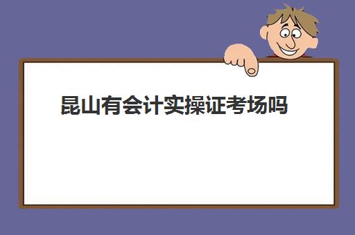 昆山有会计实操证考场吗(昆山免费技能培训有哪些)