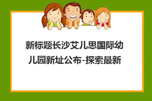 新标题长沙艾儿思国际幼儿园新址公布-探索最新教育环境