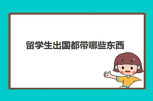 留学生出国都带哪些东西(留学生应该带什么东西)