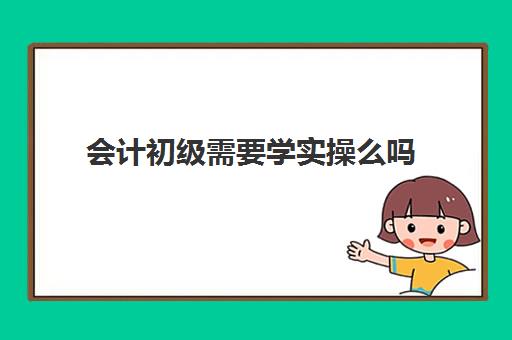 会计初级需要学实操么吗(零基础初级会计自学要多久)