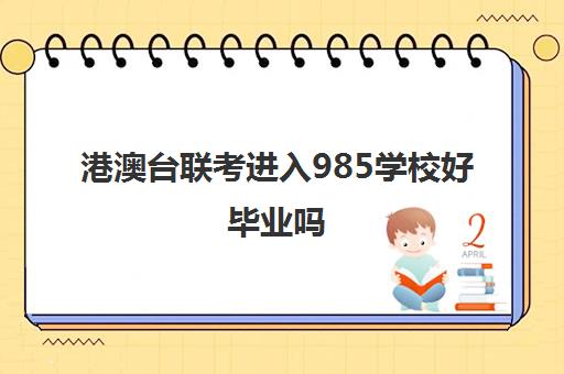 港澳台联考进入985学校好毕业吗(港澳台联考学校哪家好)