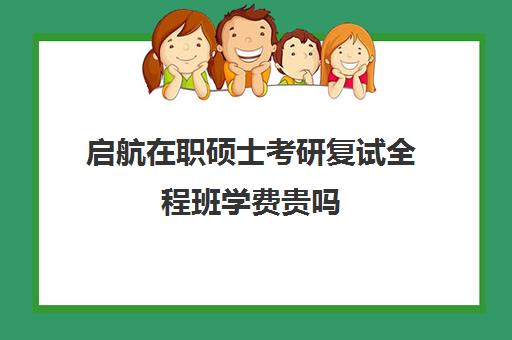 启航在职硕士考研复试全程班学费贵吗（网上的在职研究生招生可信吗?）