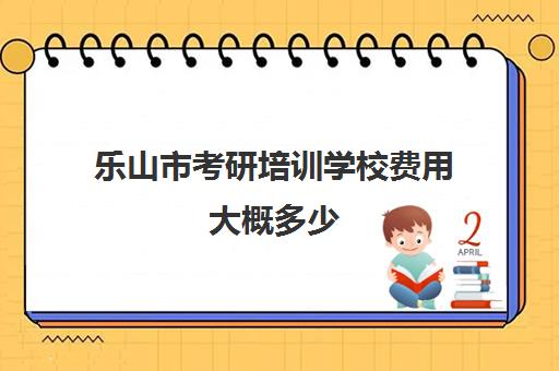 乐山市考研培训学校费用大概多少(化妆培训学校学费多少钱啊?)