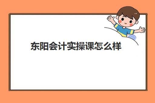 东阳会计实操课怎么样(东阳技校学费多少)